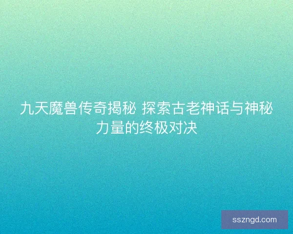 九天魔兽传奇揭秘 探索古老神话与神秘力量的终极对决