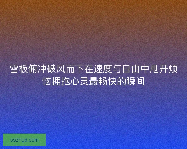 雪板俯冲破风而下在速度与自由中甩开烦恼拥抱心灵最畅快的瞬间
