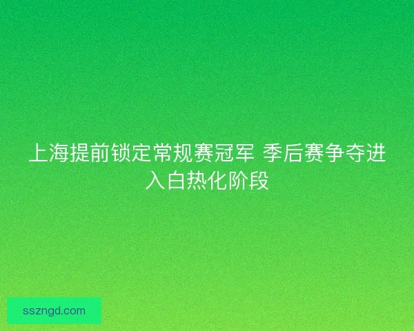 上海提前锁定常规赛冠军 季后赛争夺进入白热化阶段