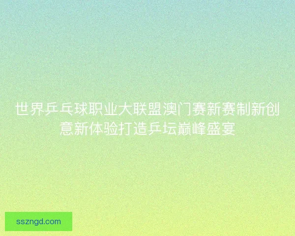 世界乒乓球职业大联盟澳门赛新赛制新创意新体验打造乒坛巅峰盛宴