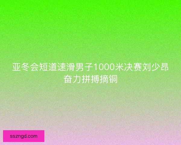 亚冬会短道速滑男子1000米决赛刘少昂奋力拼搏摘铜