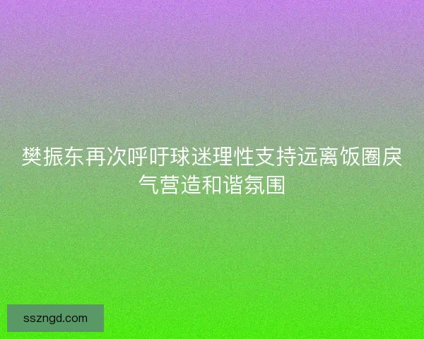 樊振东再次呼吁球迷理性支持远离饭圈戾气营造和谐氛围