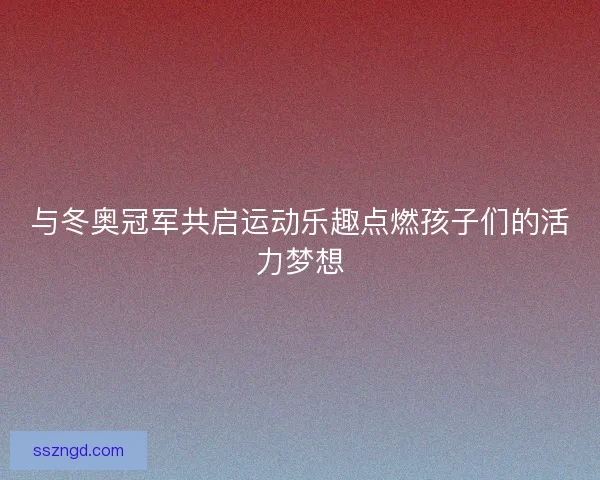与冬奥冠军共启运动乐趣点燃孩子们的活力梦想